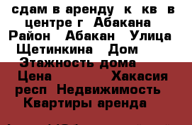 сдам в аренду 1к. кв. в центре г. Абакана › Район ­ Абакан › Улица ­ Щетинкина › Дом ­ 73 › Этажность дома ­ 5 › Цена ­ 10 000 - Хакасия респ. Недвижимость » Квартиры аренда   